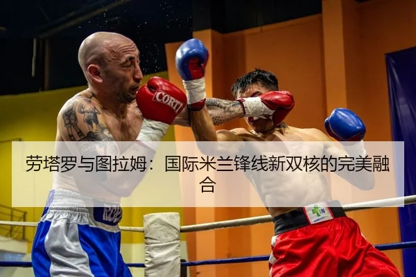 劳塔罗与图拉姆：国际米兰锋线新双核的完美融合