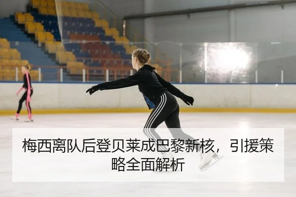 梅西离队后登贝莱成巴黎新核，引援策略全面解析